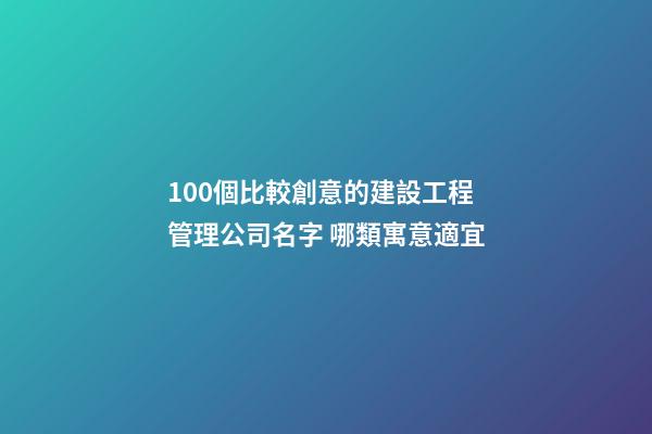 100個比較創意的建設工程管理公司名字 哪類寓意適宜-第1張-公司起名-玄機派